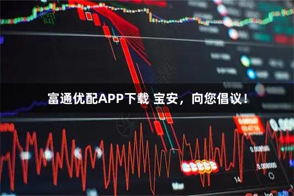 富通优配APP下载 宝安，向您倡议！