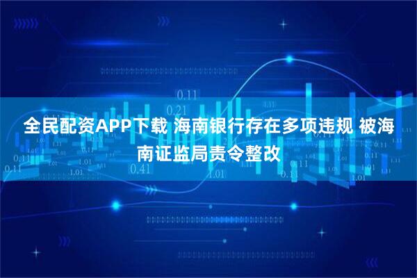 全民配资APP下载 海南银行存在多项违规 被海南证监局责令整改