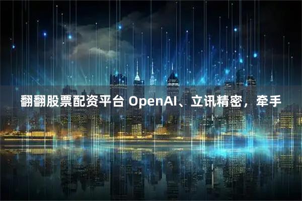 翻翻股票配资平台 OpenAI、立讯精密，牵手