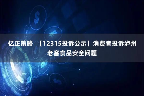 亿正策略  【12315投诉公示】消费者投诉泸州老窖食品安全问题