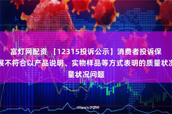 富灯网配资 【12315投诉公示】消费者投诉保利发展不符合以产品说明、实物样品等方式表明的质量状况问题