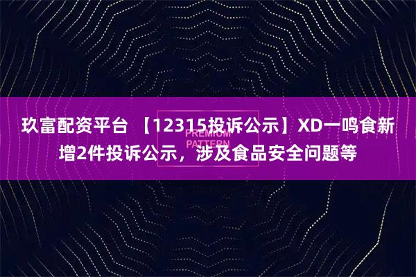 玖富配资平台 【12315投诉公示】XD一鸣食新增2件投诉公示，涉及食品安全问题等