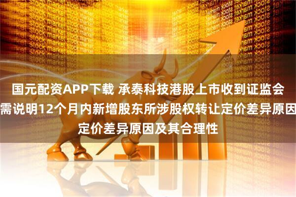 国元配资APP下载 承泰科技港股上市收到证监会反馈意见：需说明12个月内新增股东所涉股权转让定价差异原因及其合理性