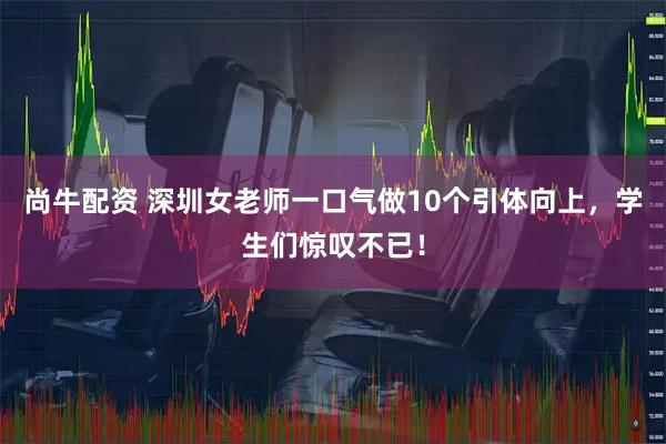 尚牛配资 深圳女老师一口气做10个引体向上，学生们惊叹不已！