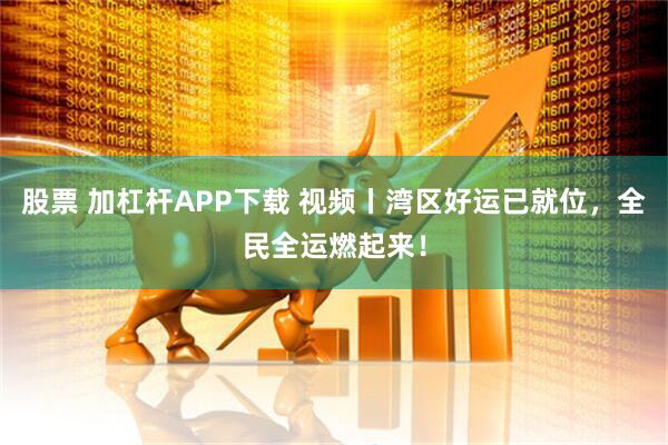 股票 加杠杆APP下载 视频丨湾区好运已就位，全民全运燃起来！