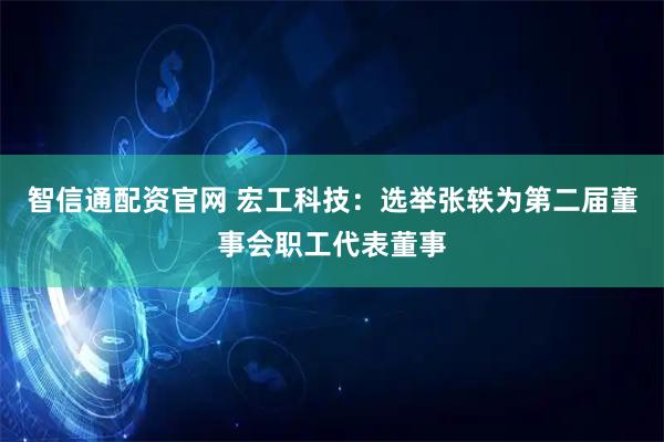 智信通配资官网 宏工科技：选举张轶为第二届董事会职工代表董事