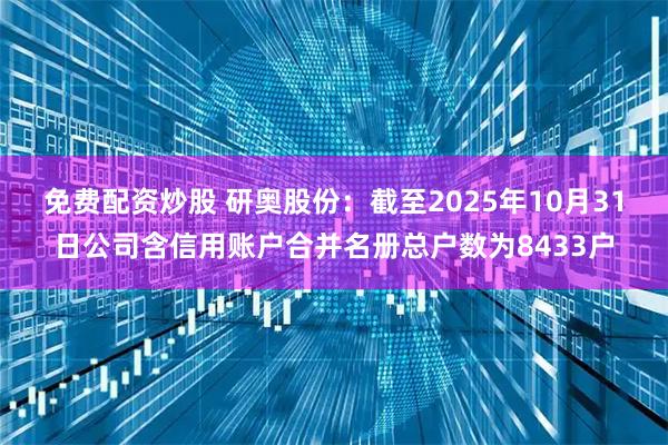 免费配资炒股 研奥股份：截至2025年10月31日公司含信用账户合并名册总户数为8433户