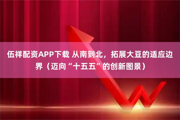 伍祥配资APP下载 从南到北，拓展大豆的适应边界（迈向“十五五”的创新图景）