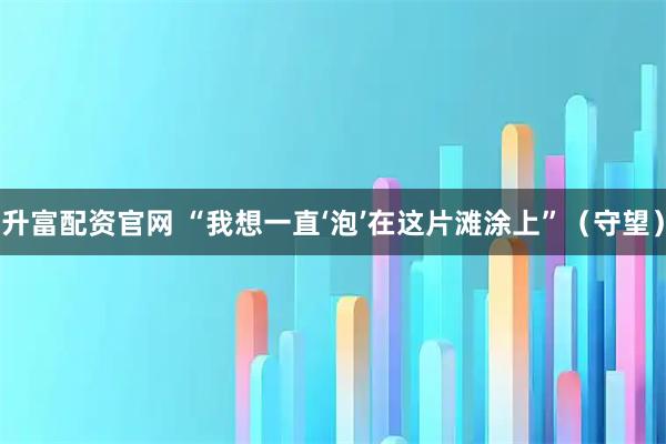 升富配资官网 “我想一直‘泡’在这片滩涂上”（守望）