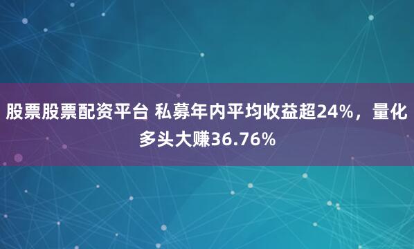 股票股票配资平台 私募年内平均收益超24%，量化多头大赚36.76%