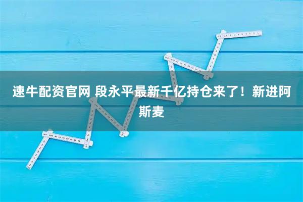速牛配资官网 段永平最新千亿持仓来了！新进阿斯麦