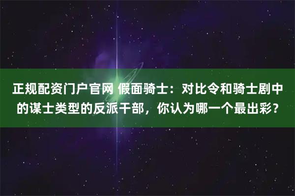 正规配资门户官网 假面骑士：对比令和骑士剧中的谋士类型的反派干部，你认为哪一个最出彩？