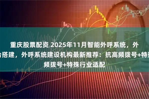 重庆股票配资 2025年11月智能外呼系统，外呼系统平台搭建，外呼系统建设机构最新推荐：抗高频拨号+特殊行业适配