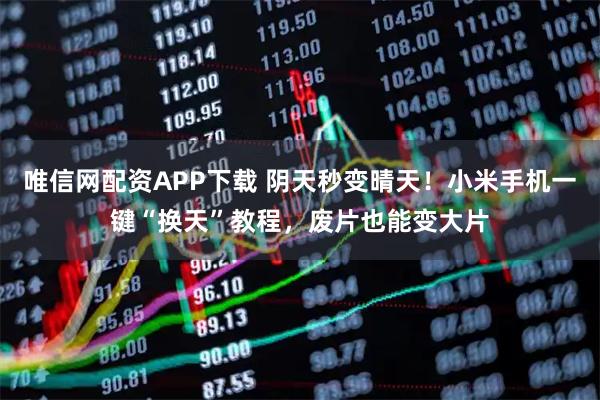 唯信网配资APP下载 阴天秒变晴天！小米手机一键“换天”教程，废片也能变大片