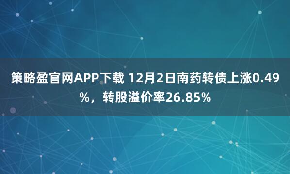 策略盈官网APP下载 12月2日南药转债上涨0.49%，转股溢价率26.85%