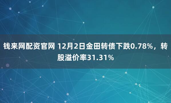 钱来网配资官网 12月2日金田转债下跌0.78%，转股溢价率31.31%