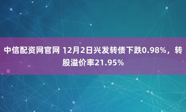 中信配资网官网 12月2日兴发转债下跌0.98%，转股溢价率21.95%