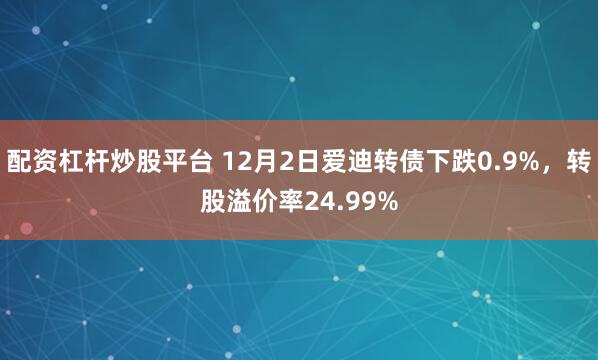 配资杠杆炒股平台 12月2日爱迪转债下跌0.9%，转股溢价率24.99%
