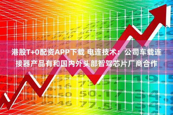 港股T+0配资APP下载 电连技术：公司车载连接器产品有和国内外头部智驾芯片厂商合作