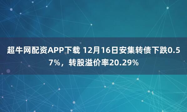 超牛网配资APP下载 12月16日安集转债下跌0.57%，转股溢价率20.29%