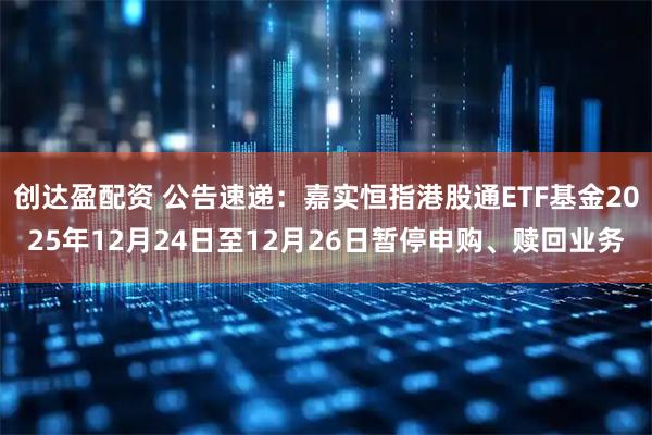 创达盈配资 公告速递：嘉实恒指港股通ETF基金2025年12月24日至12月26日暂停申购、赎回业务
