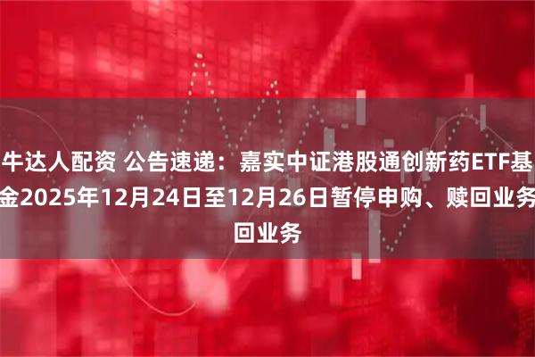 牛达人配资 公告速递：嘉实中证港股通创新药ETF基金2025年12月24日至12月26日暂停申购、赎回业务