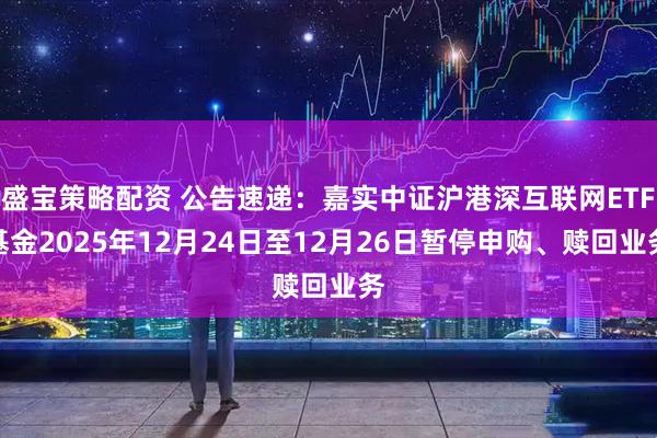 盛宝策略配资 公告速递：嘉实中证沪港深互联网ETF基金2025年12月24日至12月26日暂停申购、赎回业务