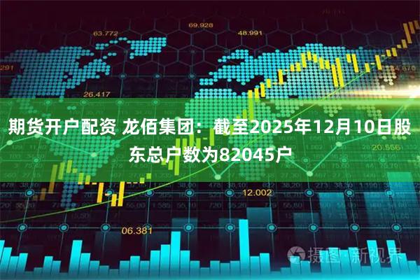 期货开户配资 龙佰集团：截至2025年12月10日股东总户数为82045户