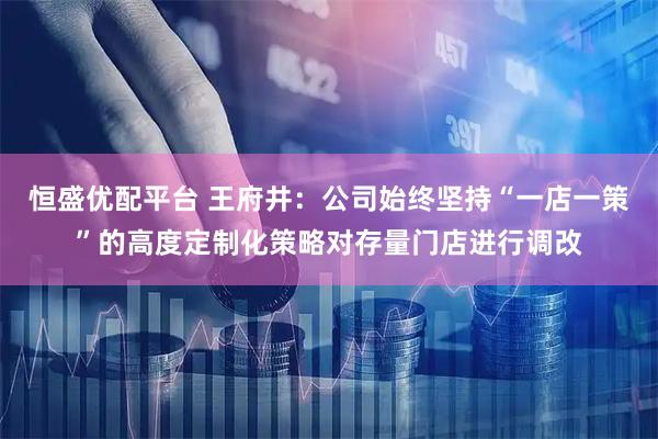 恒盛优配平台 王府井：公司始终坚持“一店一策”的高度定制化策略对存量门店进行调改
