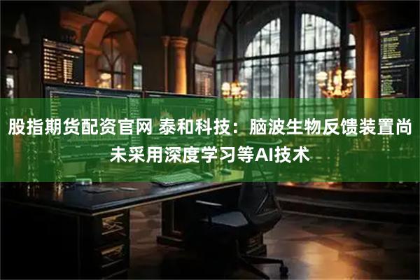 股指期货配资官网 泰和科技：脑波生物反馈装置尚未采用深度学习等AI技术