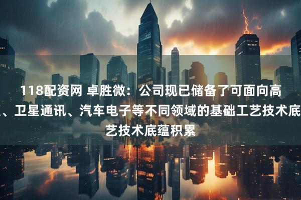 118配资网 卓胜微：公司现已储备了可面向高端射频、卫星通讯、汽车电子等不同领域的基础工艺技术底蕴积累