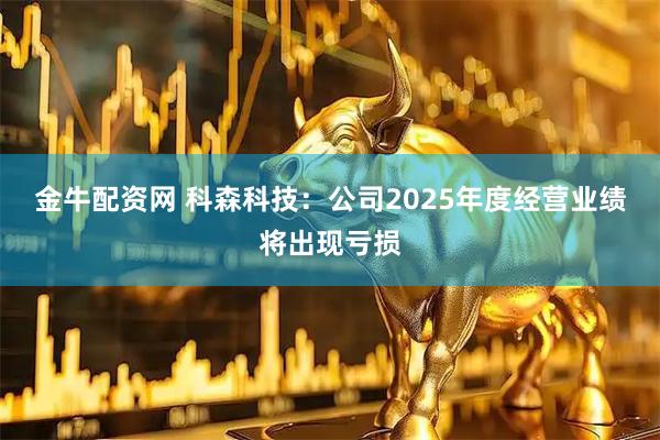 金牛配资网 科森科技：公司2025年度经营业绩将出现亏损