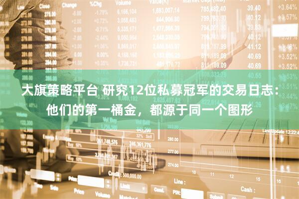 大旗策略平台 研究12位私募冠军的交易日志：他们的第一桶金，都源于同一个图形