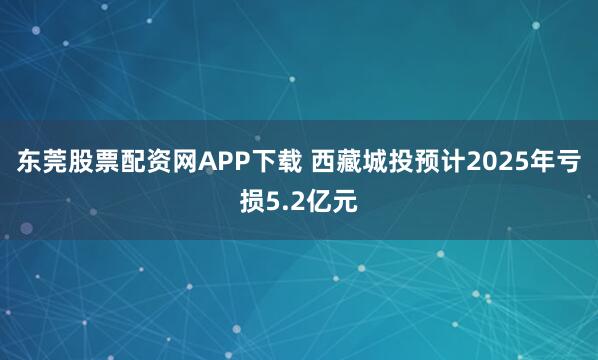 东莞股票配资网APP下载 西藏城投预计2025年亏损5.2亿元