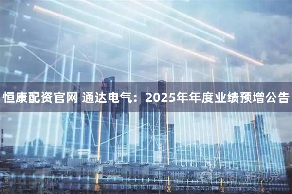 恒康配资官网 通达电气：2025年年度业绩预增公告