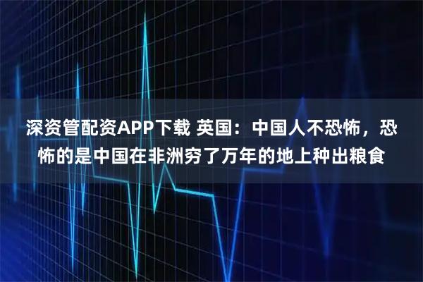 深资管配资APP下载 英国：中国人不恐怖，恐怖的是中国在非洲穷了万年的地上种出粮食