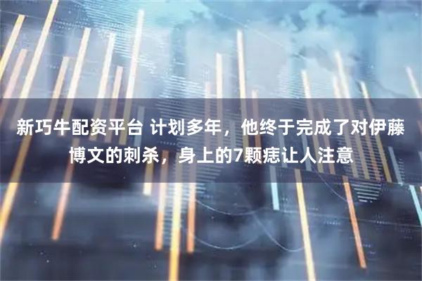 新巧牛配资平台 计划多年，他终于完成了对伊藤博文的刺杀，身上的7颗痣让人注意