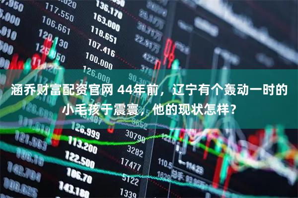 涵乔财富配资官网 44年前，辽宁有个轰动一时的小毛孩于震寰，他的现状怎样？