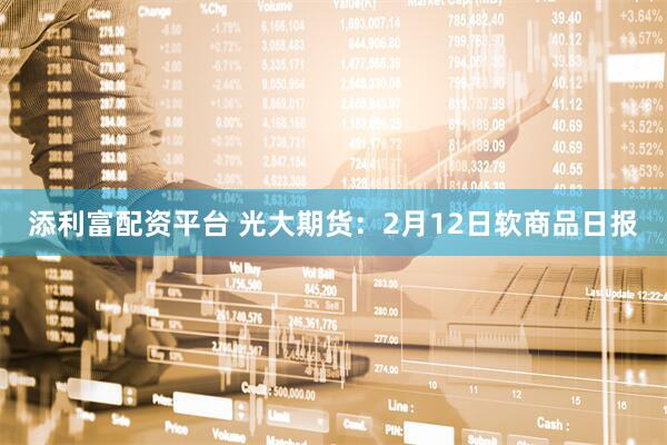 添利富配资平台 光大期货：2月12日软商品日报