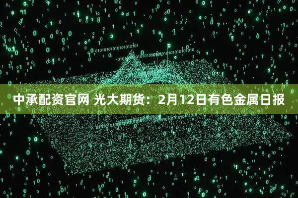 中承配资官网 光大期货：2月12日有色金属日报