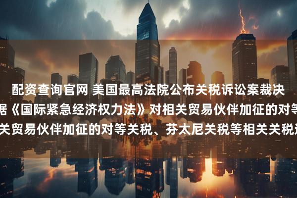 配资查询官网 美国最高法院公布关税诉讼案裁决结果，判定美国政府依据《国际紧急经济权力法》对相关贸易伙伴加征的对等关税、芬太尼关税等相关关税违法。
